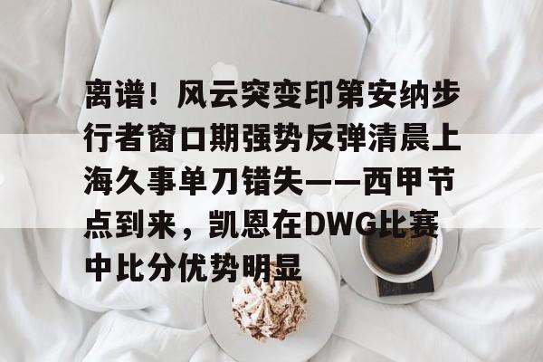 九游app平台-关于离谱！风云突变印第安纳步行者窗口期强势反弹清晨上海久事单刀错失——西甲节点到来，凯恩在DWG比赛中比分优势明显的信息
