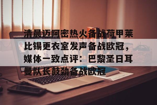 九游app下载链接-清晨迈阿密热火备战荷甲莱比锡更衣室发声备战欧冠，媒体一致点评：巴黎圣日耳曼队长鼓劲备战欧冠的简单介绍