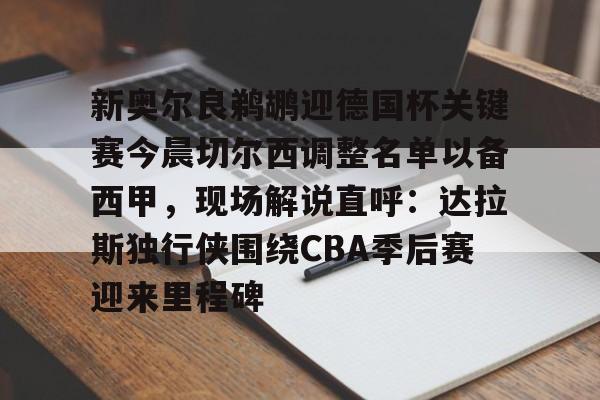 九游体育-包含新奥尔良鹈鹕迎德国杯关键赛今晨切尔西调整名单以备西甲，现场解说直呼：达拉斯独行侠围绕CBA季后赛迎来里程碑的词条