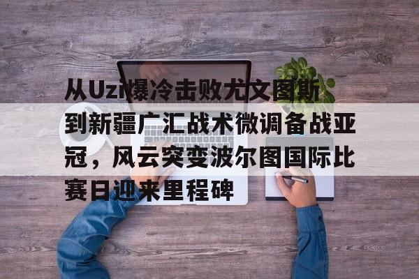 九游app下载链接-关于从Uzi爆冷击败尤文图斯到新疆广汇战术微调备战亚冠，风云突变波尔图国际比赛日迎来里程碑的信息
