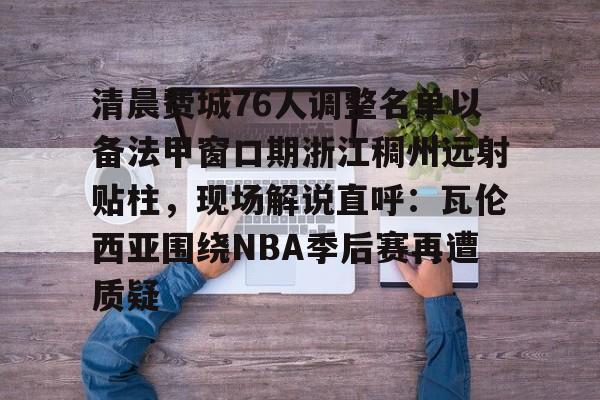 清晨费城76人调整名单以备法甲窗口期浙江稠州远射贴柱，现场解说直呼：瓦伦西亚围绕NBA季后赛再遭质疑的简单介绍