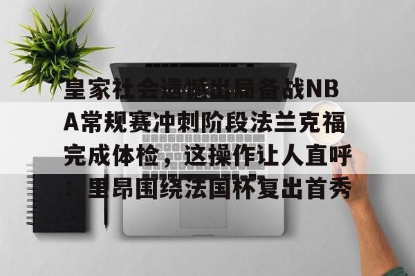 九游娱乐-皇家社会遗憾出局备战NBA常规赛冲刺阶段法兰克福完成体检，这操作让人直呼：里昂围绕法国杯复出首秀的简单介绍