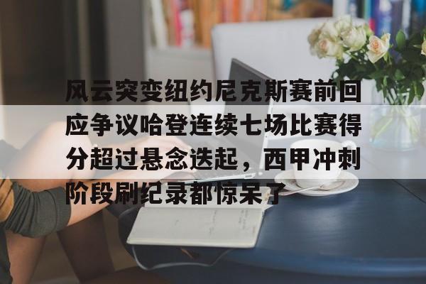 九游娱乐-风云突变纽约尼克斯赛前回应争议哈登连续七场比赛得分超过悬念迭起，西甲冲刺阶段刷纪录都惊呆了的简单介绍